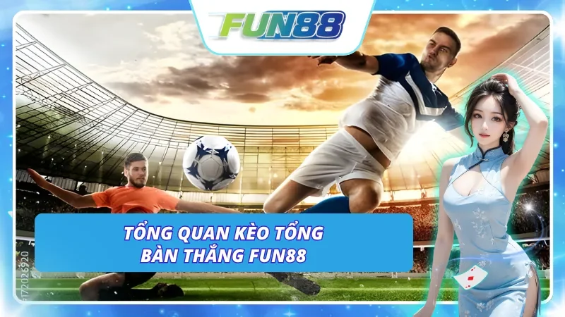 Tổng quan về kèo cược tổng số bàn thắng - Dễ chơi, dễ hiểu