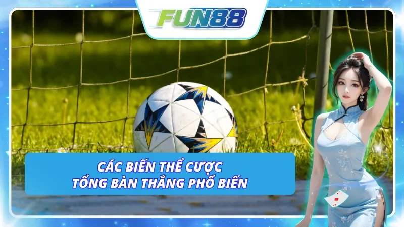Những biến thể cược tổng bàn thắng phổ biến nhất tại Fun88