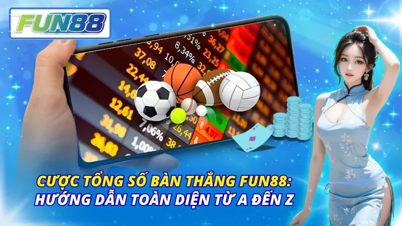 Cược Tổng Số Bàn Thắng Fun88: Hướng Dẫn Toàn Diện Từ A Đến Z