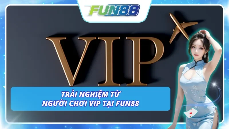 Những trải nghiệm khách quan nhất đến từ các hội viên VIP tại Fun88