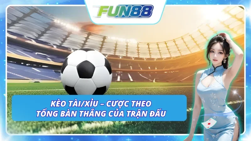 Trải nghiệm cược theo tổng bàn thắng với kèo Tài/Xỉu